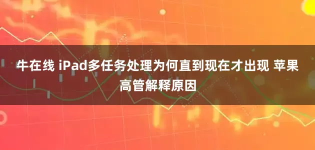 牛在线 iPad多任务处理为何直到现在才出现 苹果高管解释原因