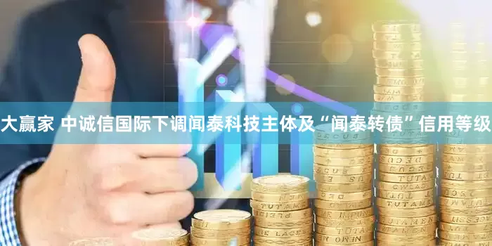 大赢家 中诚信国际下调闻泰科技主体及“闻泰转债”信用等级