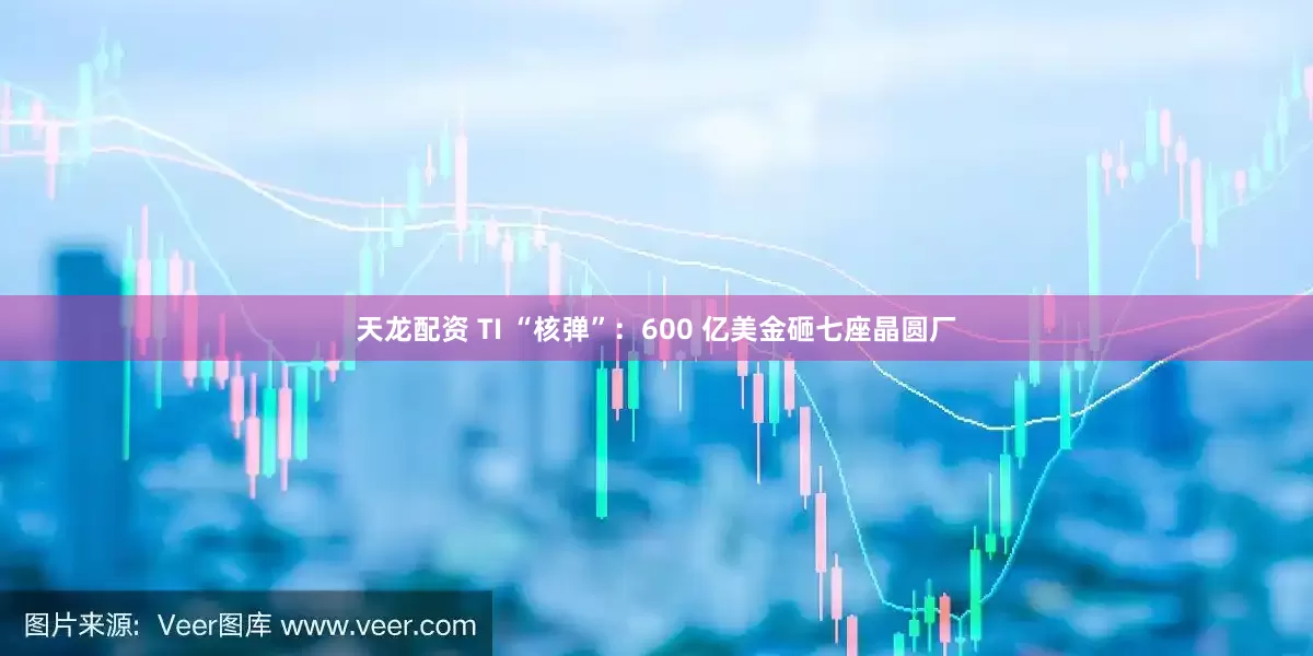 天龙配资 TI “核弹”：600 亿美金砸七座晶圆厂