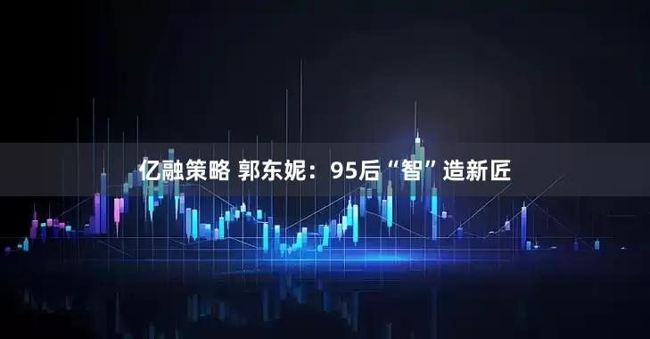 亿融策略 郭东妮：95后“智”造新匠