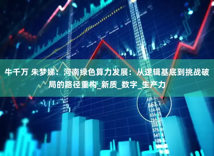 牛千万 朱梦娣：河南绿色算力发展：从逻辑基底到挑战破局的路径重构_新质_数字_生产力