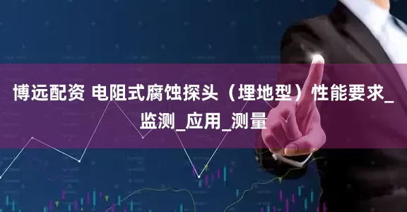 博远配资 电阻式腐蚀探头（埋地型）性能要求_监测_应用_测量