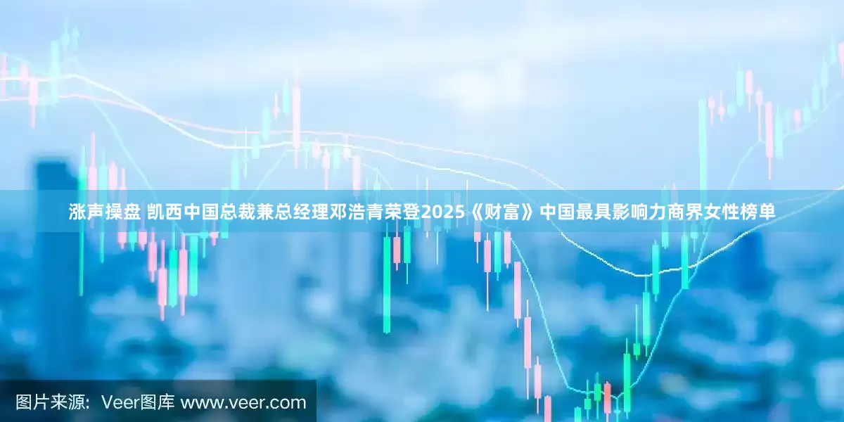 涨声操盘 凯西中国总裁兼总经理邓浩青荣登2025《财富》中国最具影响力商界女性榜单