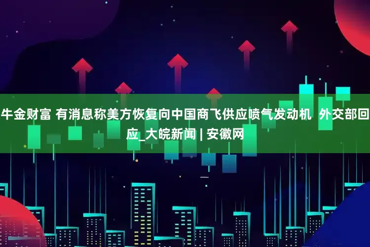 牛金财富 有消息称美方恢复向中国商飞供应喷气发动机  外交部回应_大皖新闻 | 安徽网