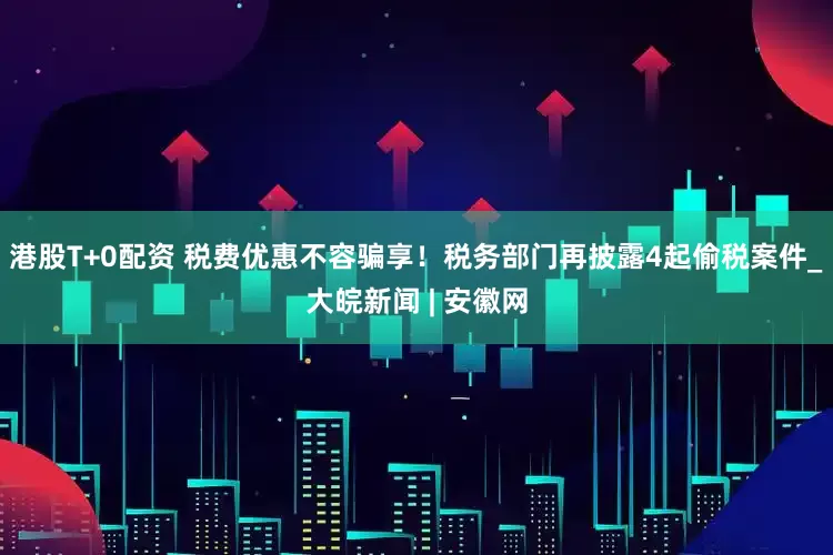 港股T+0配资 税费优惠不容骗享！税务部门再披露4起偷税案件_大皖新闻 | 安徽网
