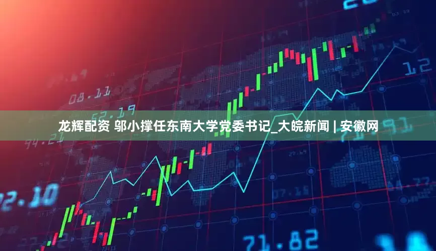 龙辉配资 邬小撑任东南大学党委书记_大皖新闻 | 安徽网