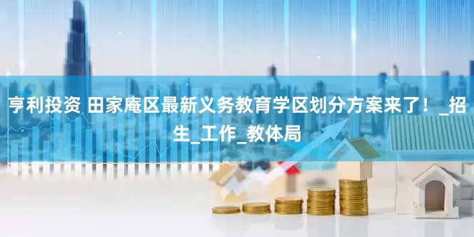 亨利投资 田家庵区最新义务教育学区划分方案来了！_招生_工作_教体局