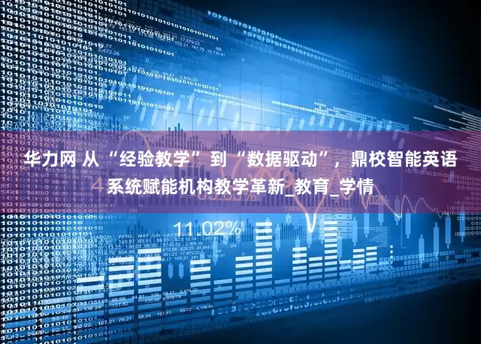 华力网 从 “经验教学” 到 “数据驱动”，鼎校智能英语系统赋能机构教学革新_教育_学情