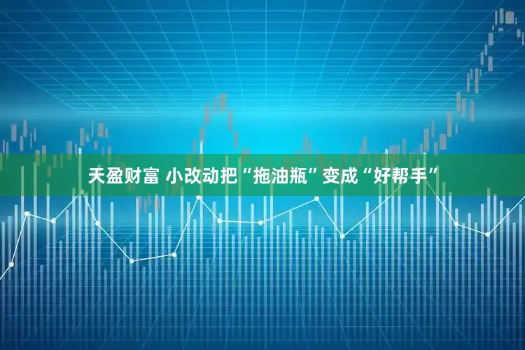 天盈财富 小改动把“拖油瓶”变成“好帮手”