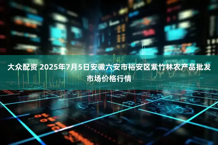 大众配资 2025年7月5日安徽六安市裕安区紫竹林农产品批发市场价格行情