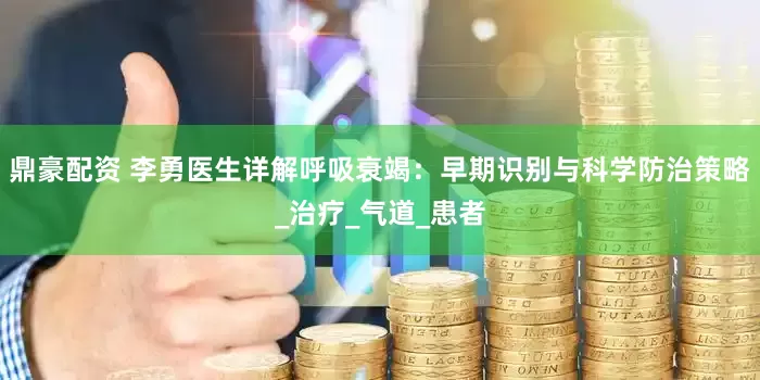 鼎豪配资 李勇医生详解呼吸衰竭：早期识别与科学防治策略_治疗_气道_患者