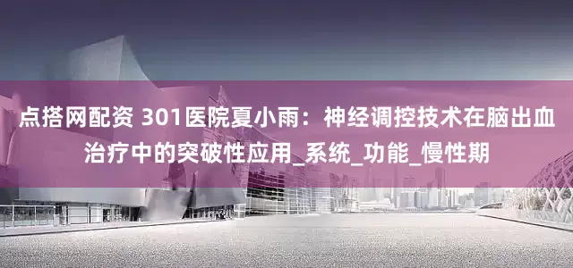 点搭网配资 301医院夏小雨：神经调控技术在脑出血治疗中的突破性应用_系统_功能_慢性期
