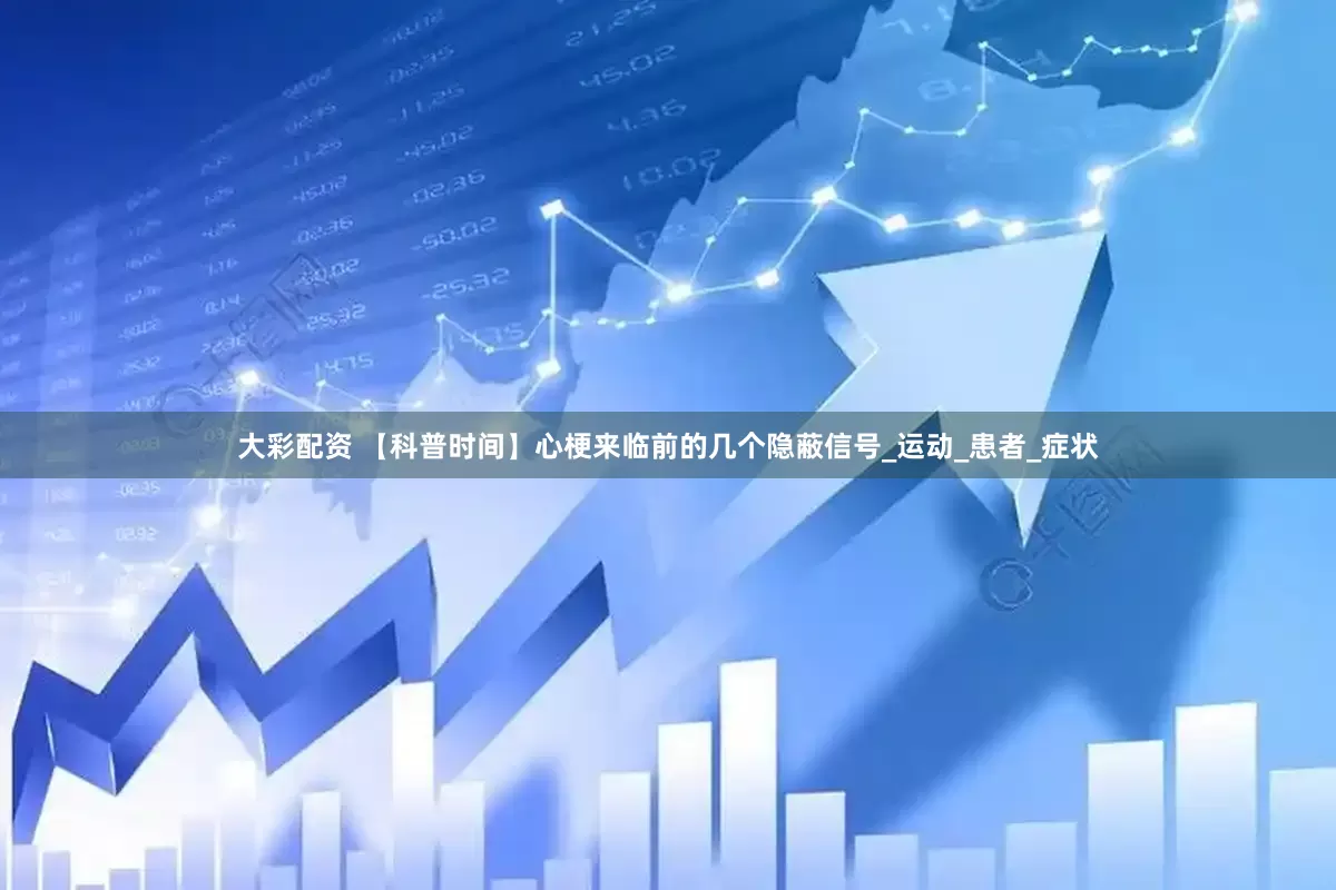 大彩配资 【科普时间】心梗来临前的几个隐蔽信号_运动_患者_症状