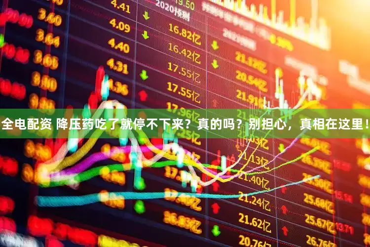 全电配资 降压药吃了就停不下来？真的吗？别担心，真相在这里！