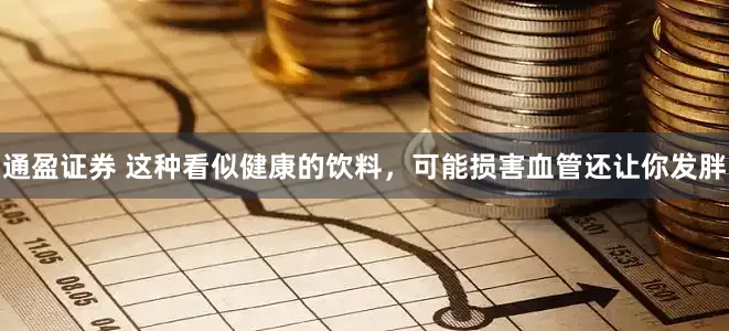 通盈证券 这种看似健康的饮料，可能损害血管还让你发胖