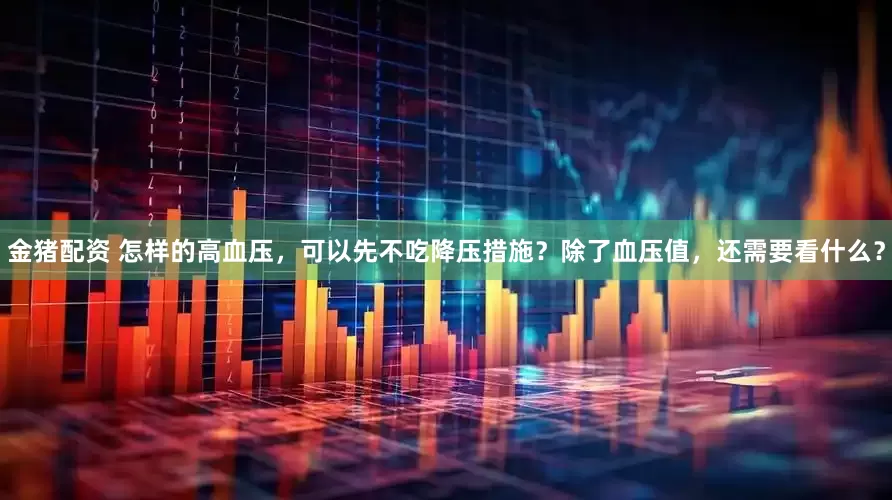 金猪配资 怎样的高血压，可以先不吃降压措施？除了血压值，还需要看什么？
