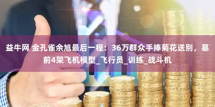 益牛网 金孔雀余旭最后一程：36万群众手捧菊花送别，墓前4架飞机模型_飞行员_训练_战斗机