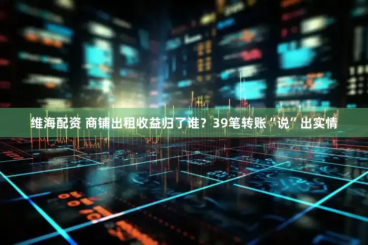 维海配资 商铺出租收益归了谁？39笔转账“说”出实情