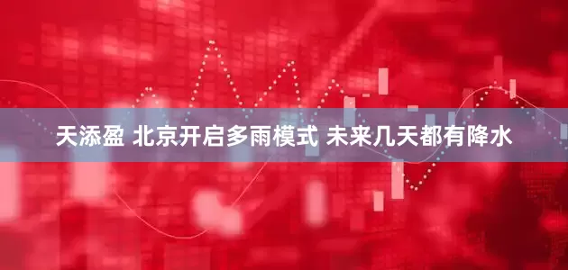 天添盈 北京开启多雨模式 未来几天都有降水