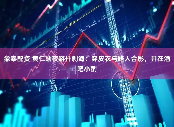 象泰配资 黄仁勋夜游什刹海：穿皮衣与路人合影，并在酒吧小酌