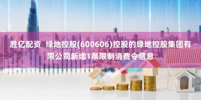 胜亿配资  绿地控股(600606)控股的绿地控股集团有限公司新增1条限制消费令信息