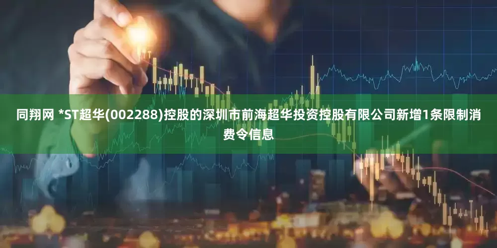 同翔网 *ST超华(002288)控股的深圳市前海超华投资控股有限公司新增1条限制消费令信息