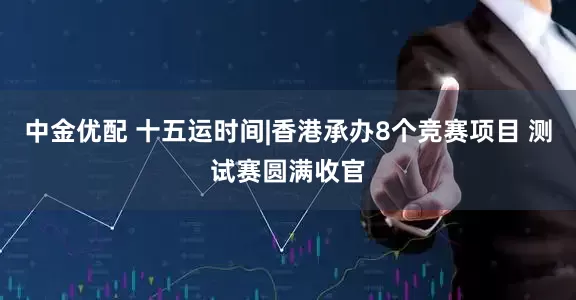 中金优配 十五运时间|香港承办8个竞赛项目 测试赛圆满收官