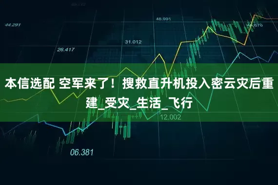 本信选配 空军来了！搜救直升机投入密云灾后重建_受灾_生活_飞行
