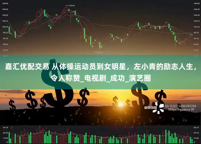 嘉汇优配交易 从体操运动员到女明星，左小青的励志人生，令人称赞_电视剧_成功_演艺圈