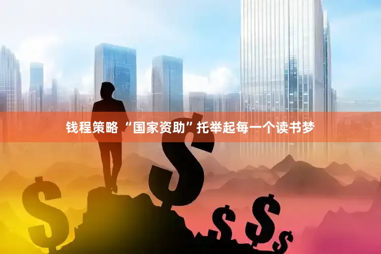 钱程策略 “国家资助”托举起每一个读书梦