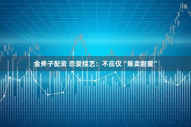 金斧子配资 恋爱综艺：不应仅“贩卖甜蜜”
