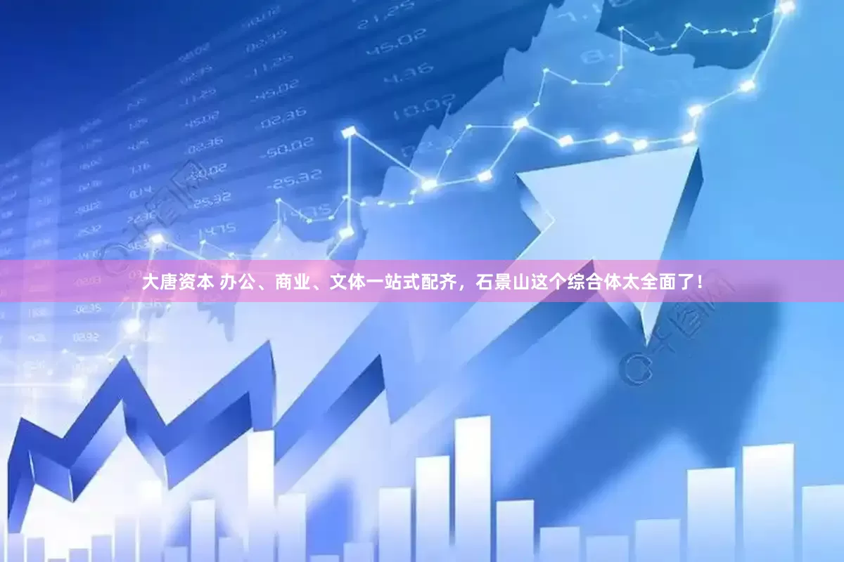 大唐资本 办公、商业、文体一站式配齐，石景山这个综合体太全面了！