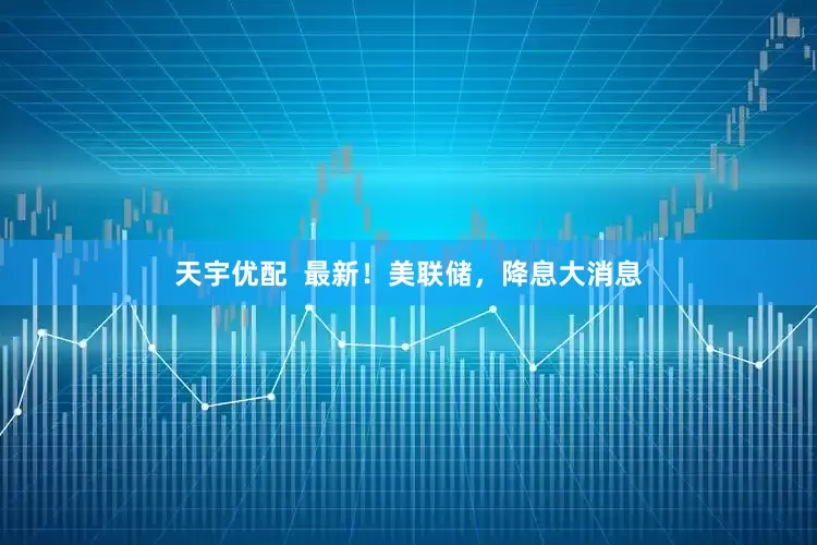 天宇优配  最新！美联储，降息大消息