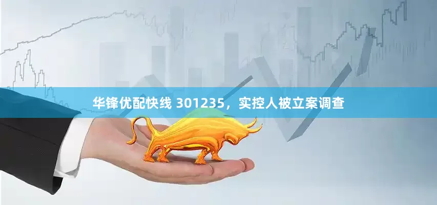 华锋优配快线 301235，实控人被立案调查