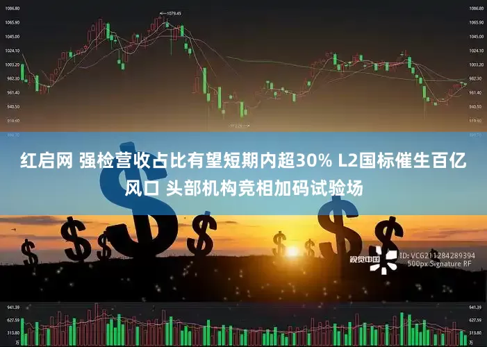 红启网 强检营收占比有望短期内超30% L2国标催生百亿风口 头部机构竞相加码试验场
