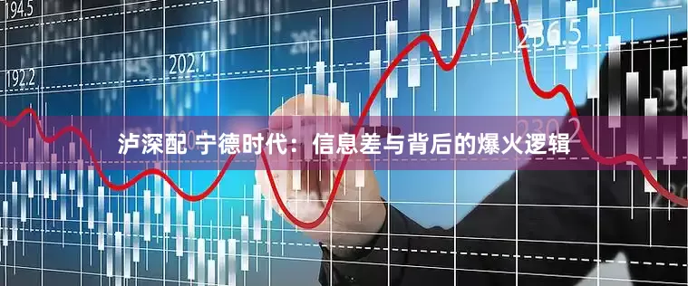 泸深配 宁德时代：信息差与背后的爆火逻辑