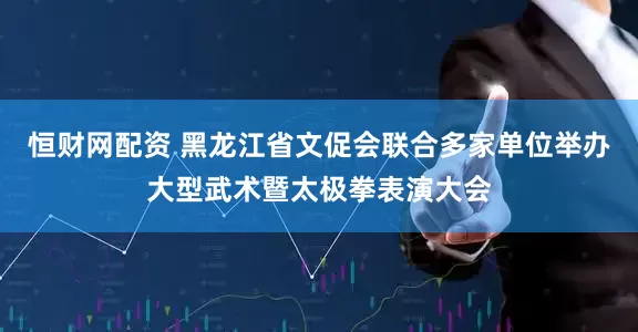 恒财网配资 黑龙江省文促会联合多家单位举办大型武术暨太极拳表演大会