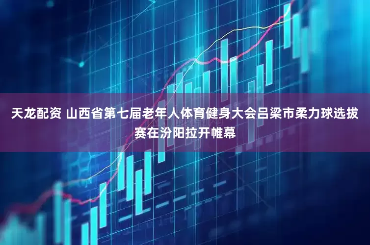天龙配资 山西省第七届老年人体育健身大会吕梁市柔力球选拔赛在汾阳拉开帷幕
