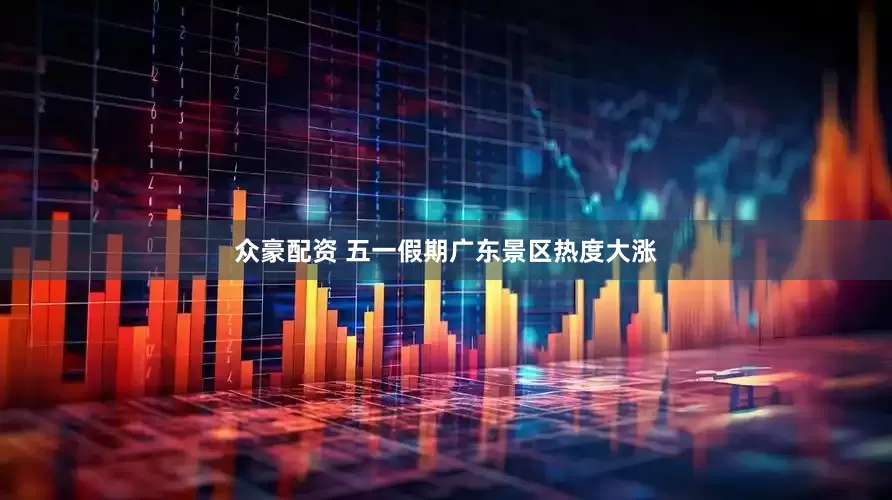 众豪配资 五一假期广东景区热度大涨