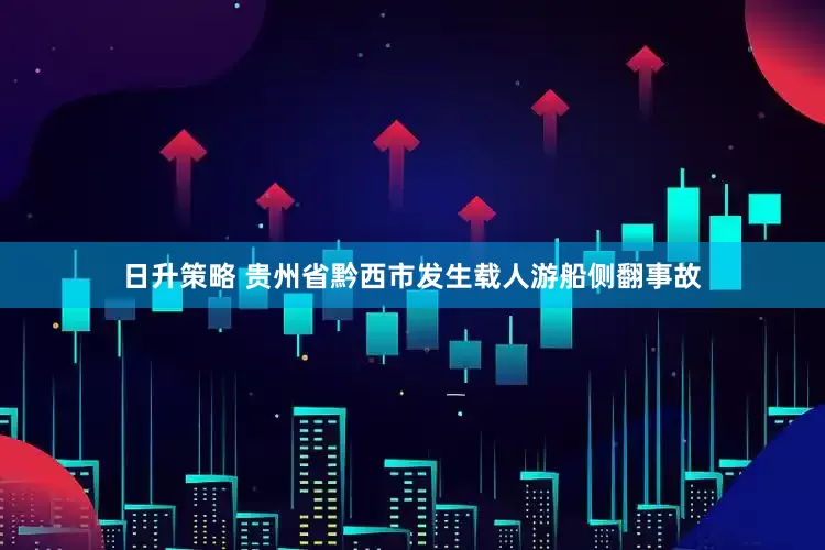 日升策略 贵州省黔西市发生载人游船侧翻事故