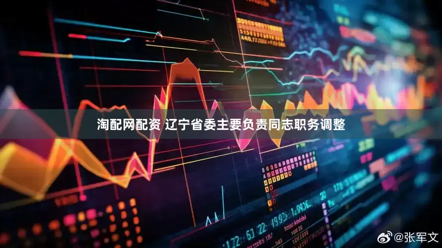 淘配网配资 辽宁省委主要负责同志职务调整