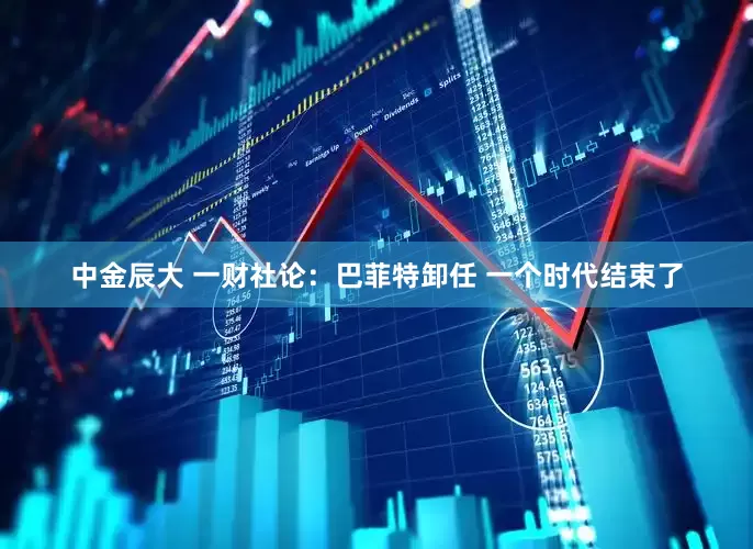 中金辰大 一财社论：巴菲特卸任 一个时代结束了