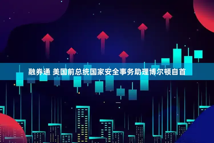 融券通 美国前总统国家安全事务助理博尔顿自首