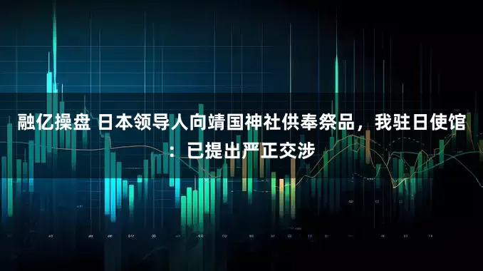 融亿操盘 日本领导人向靖国神社供奉祭品，我驻日使馆：已提出严正交涉