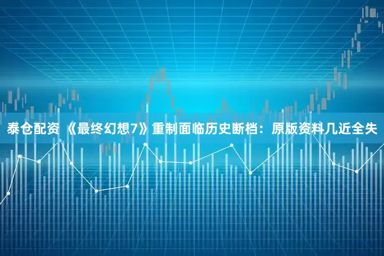 泰仓配资 《最终幻想7》重制面临历史断档：原版资料几近全失