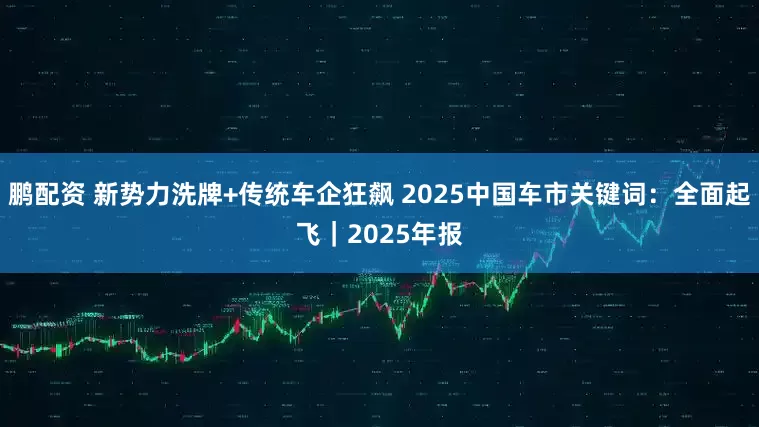 鹏配资 新势力洗牌+传统车企狂飙 2025中国车市关键词：全面起飞｜2025年报