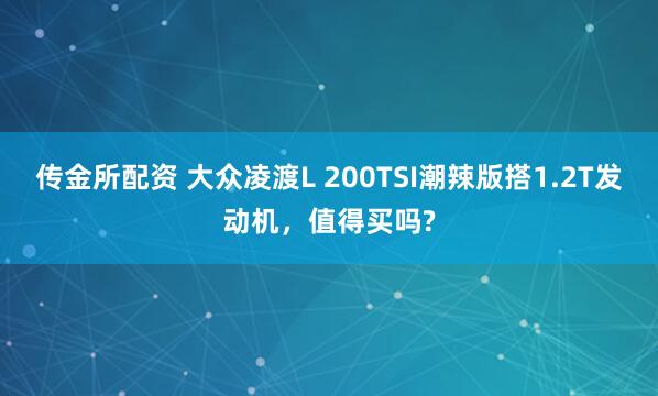 传金所配资 大众凌渡L 200TSI潮辣版搭1.2T发动机，值得买吗?