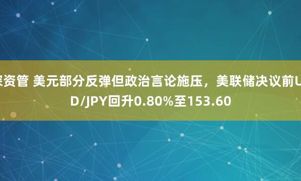 深资管 美元部分反弹但政治言论施压，美联储决议前USD/JPY回升0.80%至153.60
