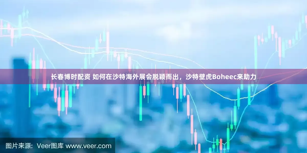 长春博时配资 如何在沙特海外展会脱颖而出，沙特壁虎Boheec来助力