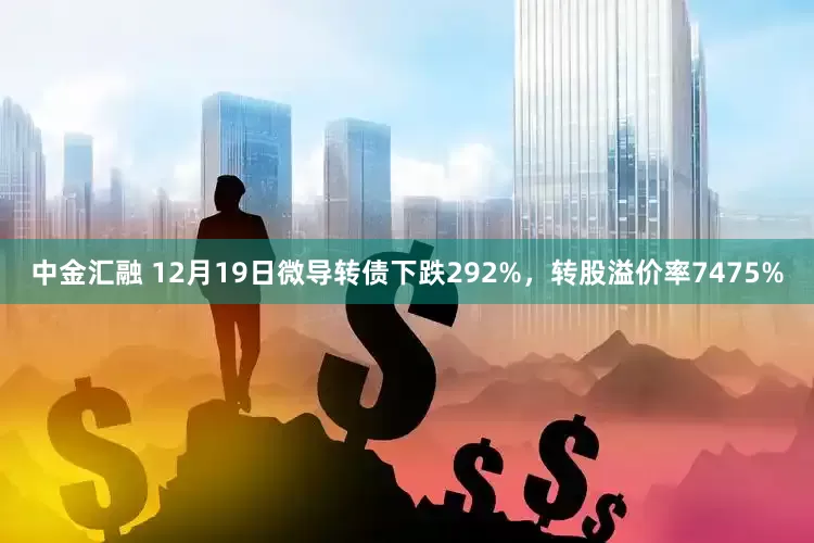 中金汇融 12月19日微导转债下跌292%，转股溢价率7475%
